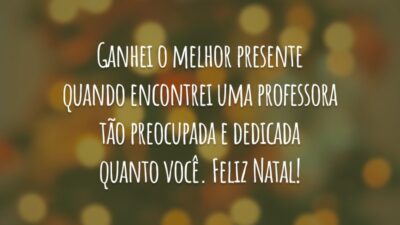 Ganhei o melhor presente quando encontrei uma professora tão preocupada e dedicada quanto você. Feliz Natal!