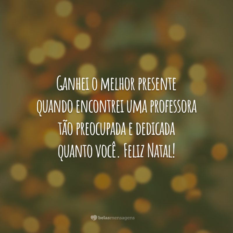 Ganhei o melhor presente quando encontrei uma professora tão preocupada e dedicada quanto você. Feliz Natal!