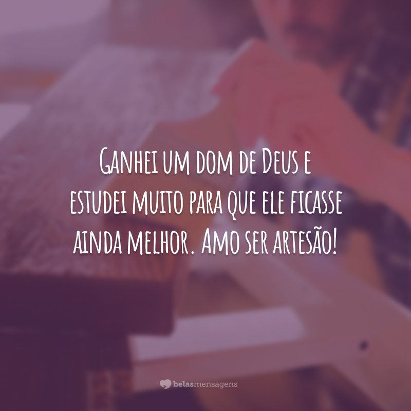 Ganhei um dom de Deus e estudei muito para que ele ficasse ainda melhor. Amo ser artesão!