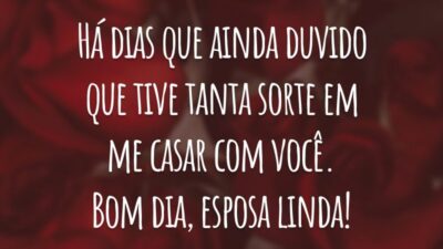 Há dias que ainda duvido que tive tanta sorte em me casar com você. Bom dia, esposa linda!