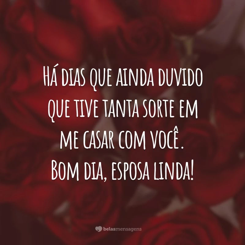 Há dias que ainda duvido que tive tanta sorte em me casar com você. Bom dia, esposa linda!