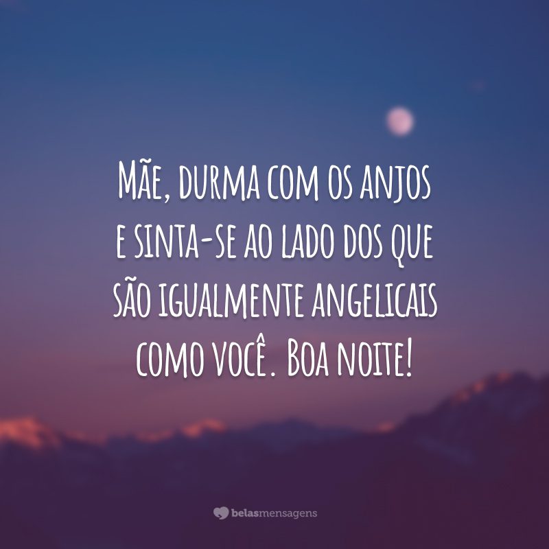 Mãe, durma com os anjos e sinta-se ao lado dos que são igualmente angelicais como você. Boa noite!