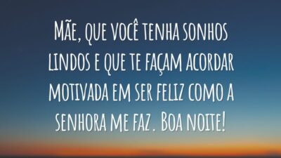 Mãe, que você tenha sonhos lindos e que te façam acordar motivada em ser feliz como a senhora me faz. Boa noite!