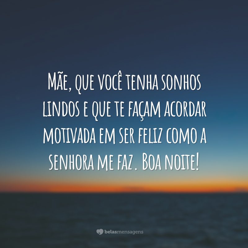 Mãe, que você tenha sonhos lindos e que te façam acordar motivada em ser feliz como a senhora me faz. Boa noite!