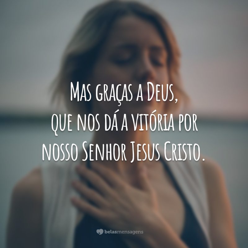 Mas graças a Deus, que nos dá a vitória por nosso Senhor Jesus Cristo.