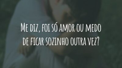 Me diz, foi só amor ou medo de ficar sozinho outra vez?