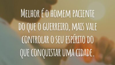Melhor é o homem paciente do que o guerreiro, mais vale controlar o seu espírito do que conquistar uma cidade.