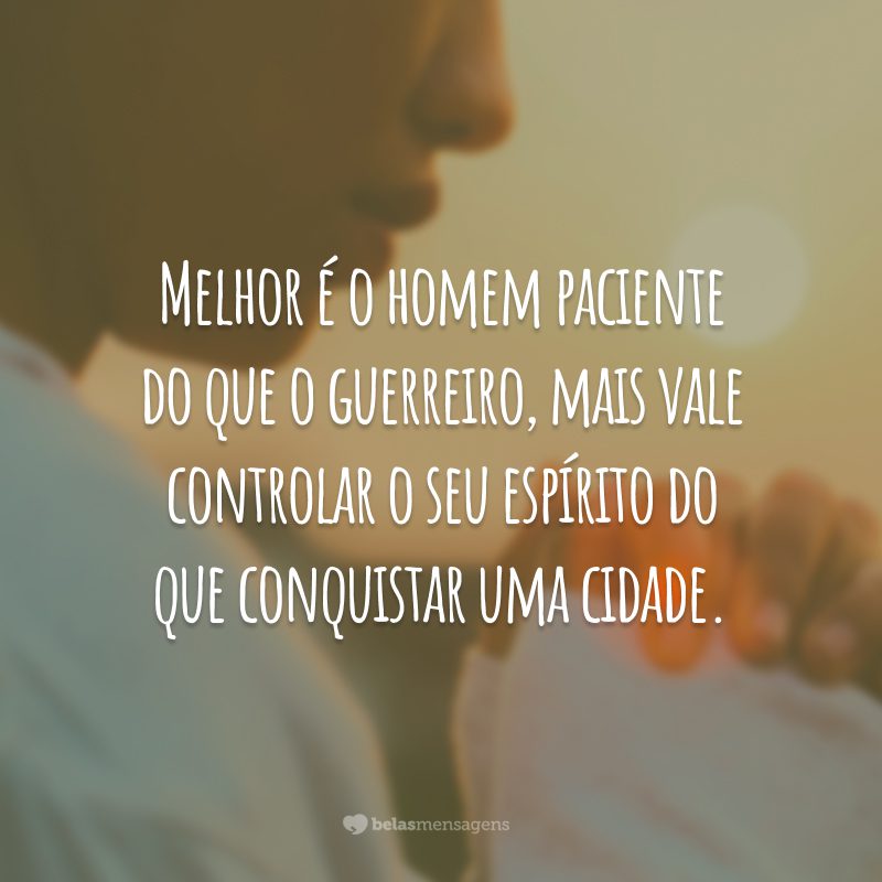 Melhor é o homem paciente do que o guerreiro, mais vale controlar o seu espírito do que conquistar uma cidade.