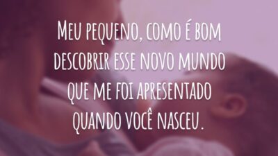 Meu pequeno, como é bom descobrir esse novo mundo que me foi apresentado quando você nasceu.