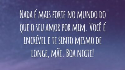Nada é mais forte no mundo do que o seu amor por mim. Você é incrível e te sinto mesmo de longe, mãe. Boa noite!