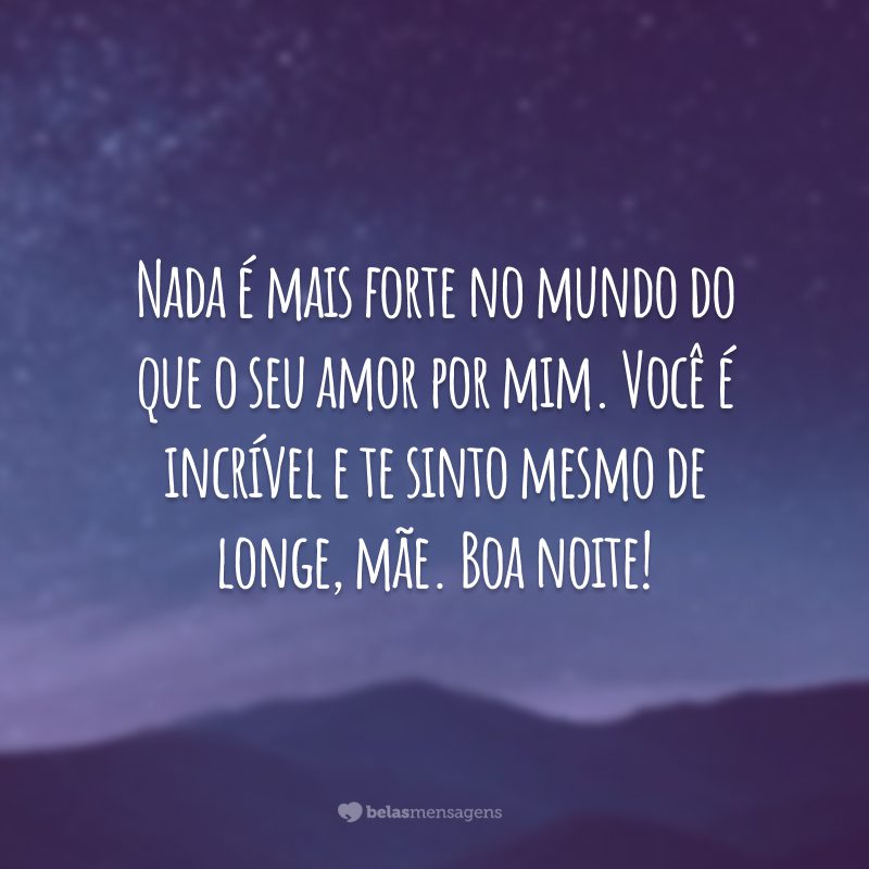 Nada é mais forte no mundo do que o seu amor por mim. Você é incrível e te sinto mesmo de longe, mãe. Boa noite!