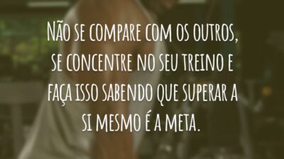 Não se compare com os outros, se concentre no seu treino e faça isso sabendo que superar a si mesmo é a meta.