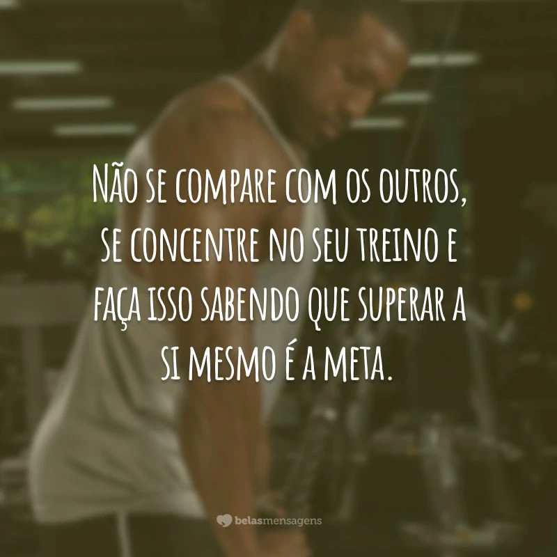 Não se compare com os outros, se concentre no seu treino e faça isso sabendo que superar a si mesmo é a meta.