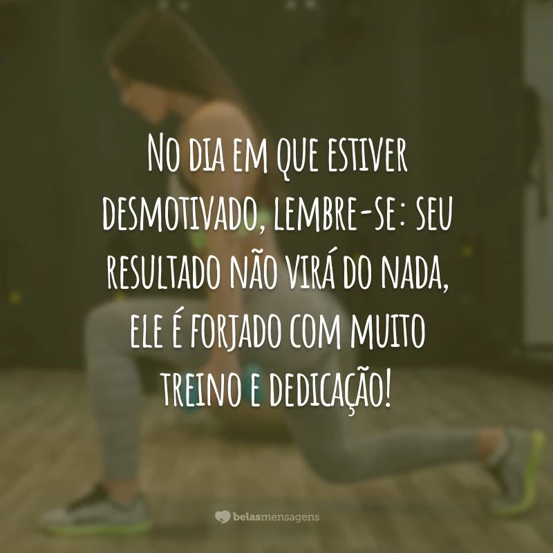 No dia em que estiver desmotivado, lembre-se: seu resultado não virá do nada, ele é forjado com muito treino e dedicação!