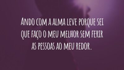 Ando com a alma leve porque sei que faço o meu melhor sem ferir as pessoas ao meu redor.