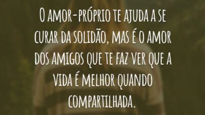 O amor-próprio te ajuda a se curar da solidão, mas é o amor dos amigos que te faz ver que a vida é melhor quando compartilhada.