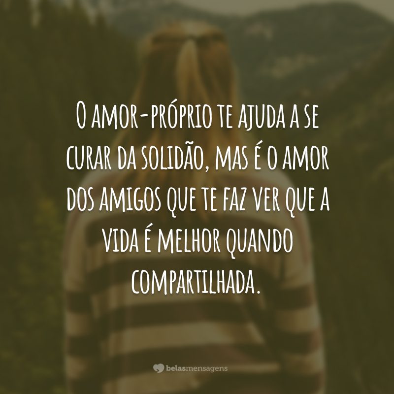 O amor-próprio te ajuda a se curar da solidão, mas é o amor dos amigos que te faz ver que a vida é melhor quando compartilhada.