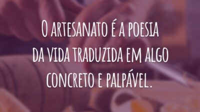 O artesanato é a poesia da vida traduzida em algo concreto e palpável.