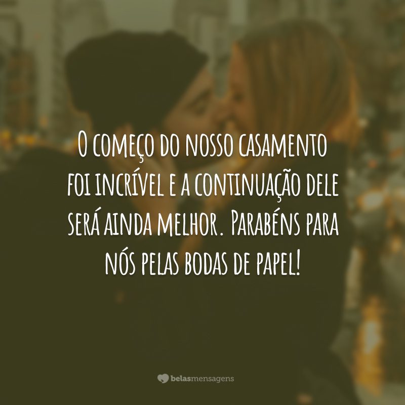 O começo do nosso casamento foi incrível e a continuação dele será ainda melhor. Parabéns para nós pelas bodas de papel!