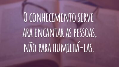 O conhecimento serve para encantar as pessoas, não para humilhá-las.