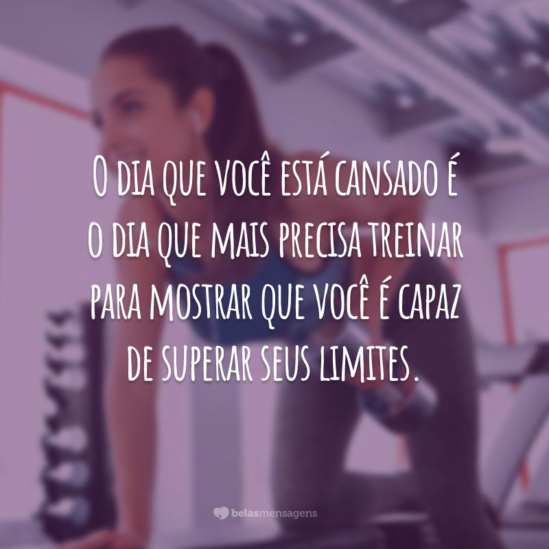 O dia que você está cansado é o dia que mais precisa treinar para mostrar que você é capaz de superar seus limites.