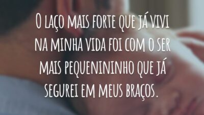 O laço mais forte que já vivi na minha vida foi com o ser mais pequenininho que já segurei em meus braços.