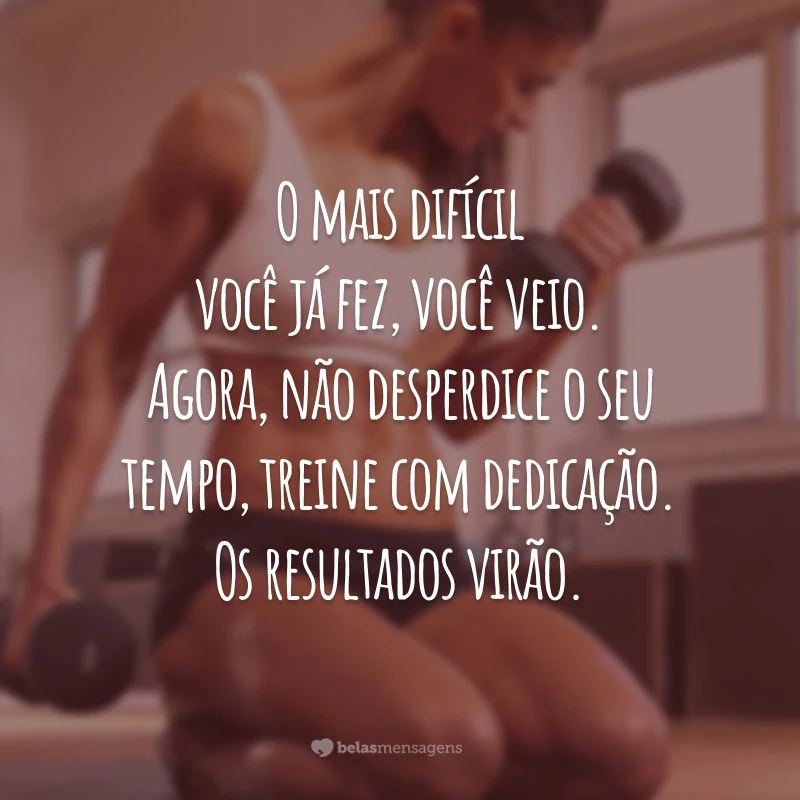 O mais difícil você já fez, você veio. Agora, não desperdice o seu tempo, treine com dedicação. Os resultados virão.