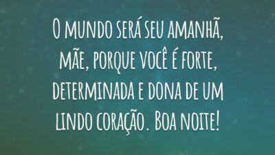 O mundo será seu amanhã, mãe, porque você é forte, determinada e dona de um lindo coração. Boa noite!