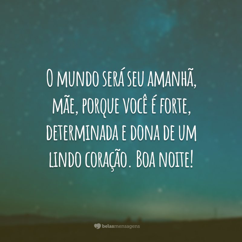 O mundo será seu amanhã, mãe, porque você é forte, determinada e dona de um lindo coração. Boa noite!