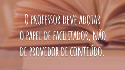 O professor deve adotar o papel de facilitador, não de provedor de conteúdo.