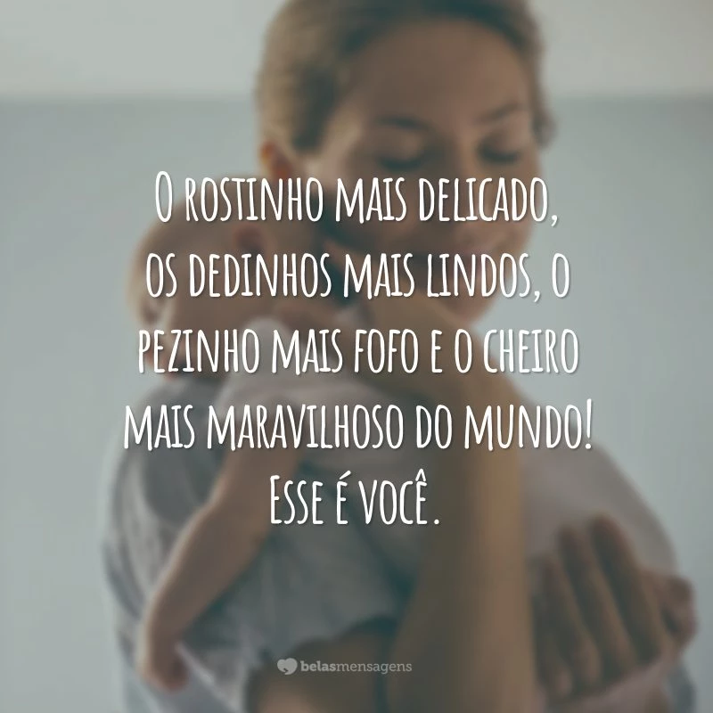 O rostinho mais delicado, os dedinhos mais lindos, o pezinho mais fofo e o cheiro mais maravilhoso do mundo! Esse é você.