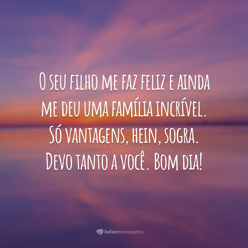 O seu filho me faz feliz e ainda me deu uma família incrível. Só vantagens, hein, sogra. Devo tanto a você. Bom dia!