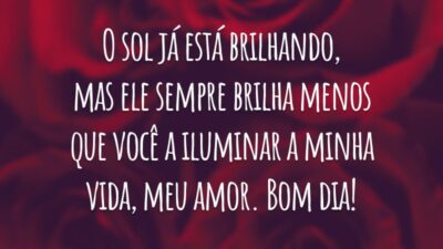 O sol já está brilhando, mas ele sempre brilha menos que você a iluminar a minha vida, meu amor. Bom dia!