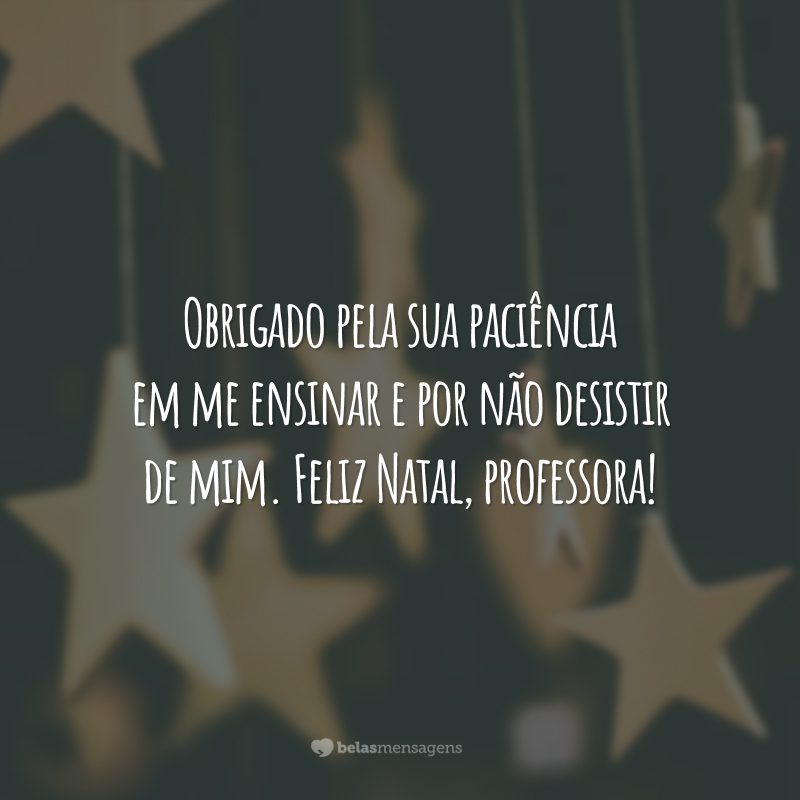 Obrigado pela sua paciência em me ensinar e por não desistir de mim. Feliz Natal, professora!