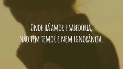 Onde há amor e sabedoria, não tem temor e nem ignorância.