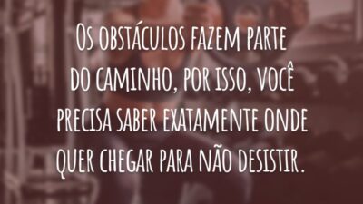 Os obstáculos fazem parte do caminho, por isso, você precisa saber exatamente onde quer chegar para não desistir.