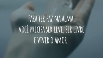 Para ter paz na alma, você precisa ser leve, ser livre e viver o amor.