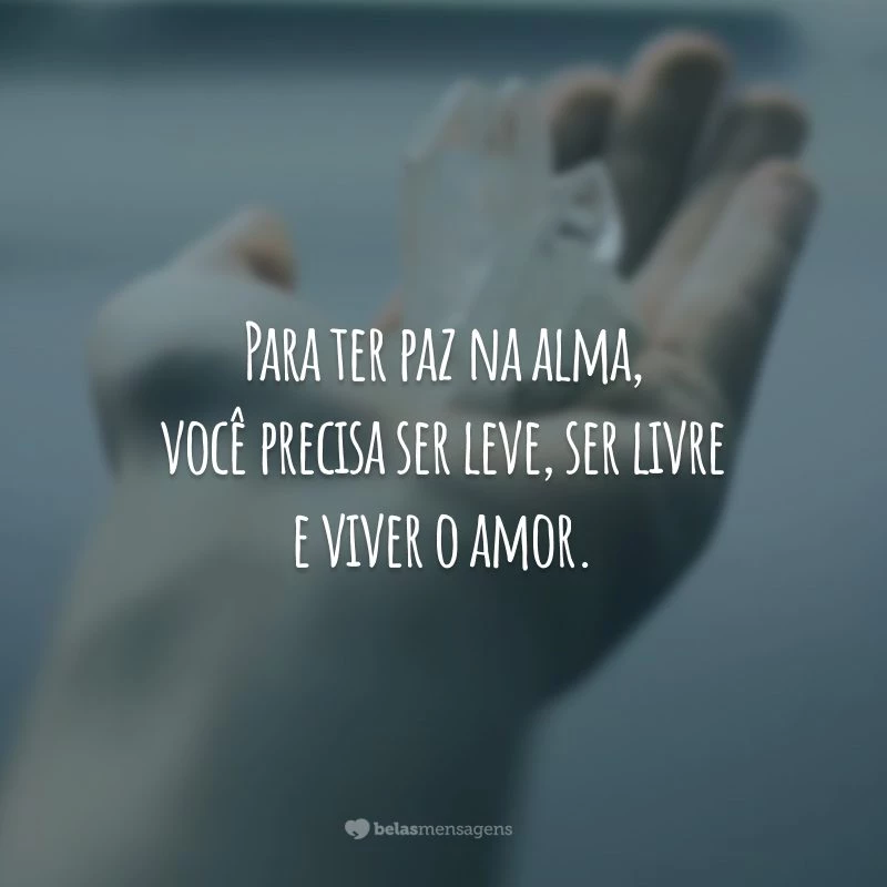 Para ter paz na alma, você precisa ser leve, ser livre e viver o amor.