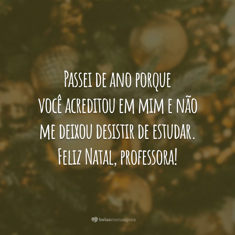 Passei de ano porque você acreditou em mim e não me deixou desistir de estudar. Feliz Natal, professora!