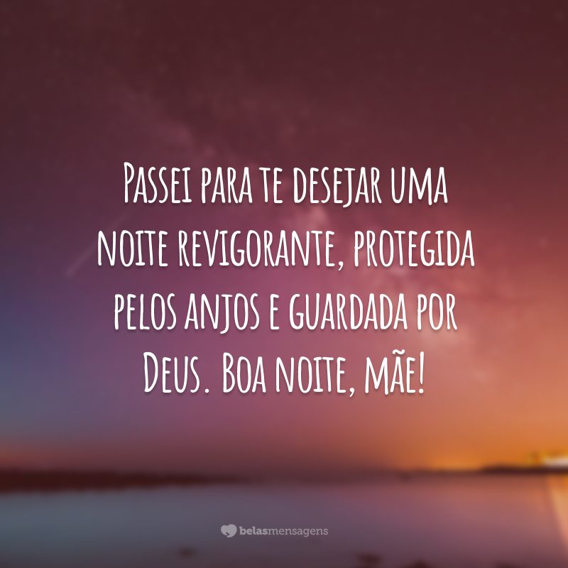 Passei para te desejar uma noite revigorante, protegida pelos anjos e guardada por Deus. Boa noite, mãe!