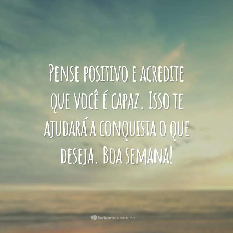 Pense positivo e acredite que você é capaz. Isso te ajudará a conquista o que deseja. Boa semana!