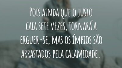 Pois ainda que o justo caia sete vezes, tornará a erguer-se, mas os ímpios são arrastados pela calamidade.