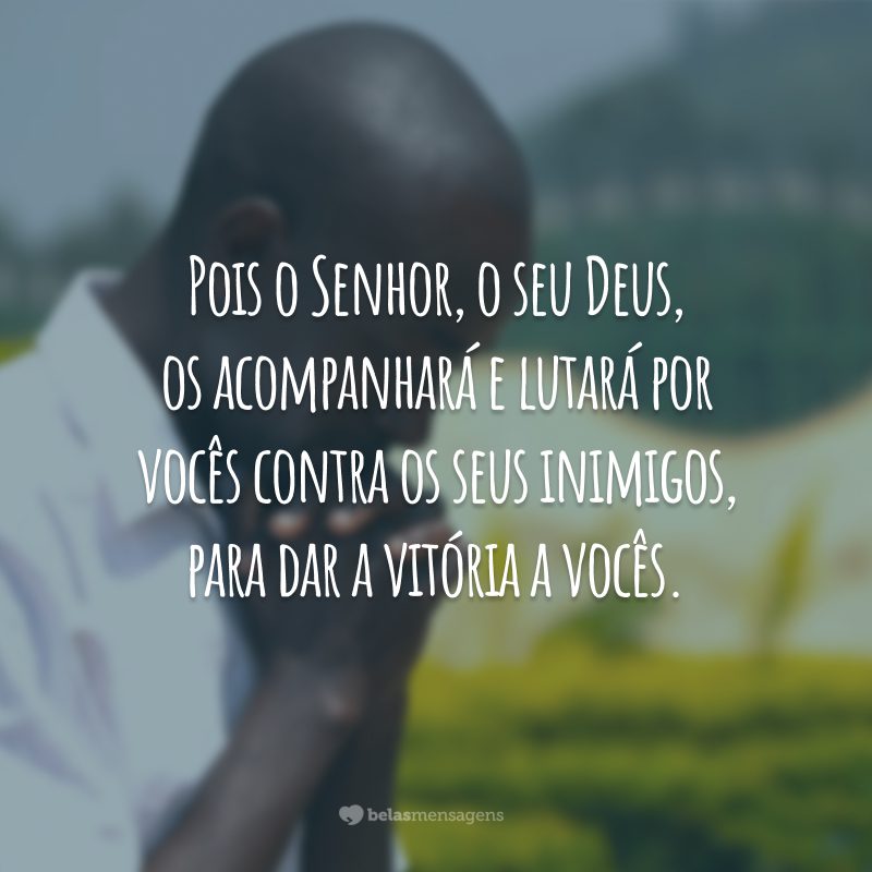 Pois o Senhor, o seu Deus, os acompanhará e lutará por vocês contra os seus inimigos, para dar a vitória a vocês.