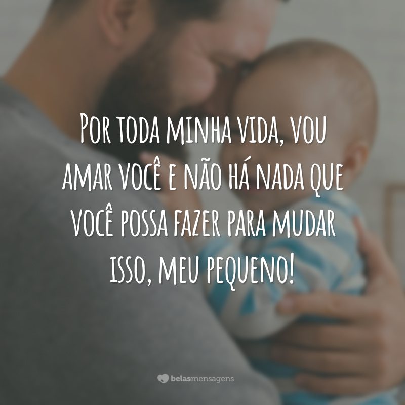 Por toda minha vida, vou amar você e não há nada que você possa fazer para mudar isso, meu pequeno!