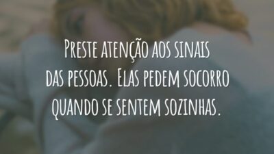Preste atenção aos sinais das pessoas. Elas pedem socorro quando se sentem sozinhas.