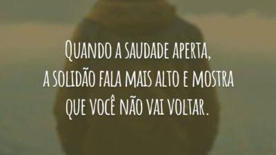 Quando a saudade aperta, a solidão fala mais alto e mostra que você não vai voltar.