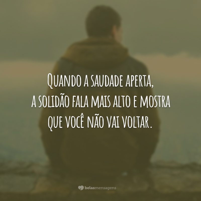 Quando a saudade aperta, a solidão fala mais alto e mostra que você não vai voltar.