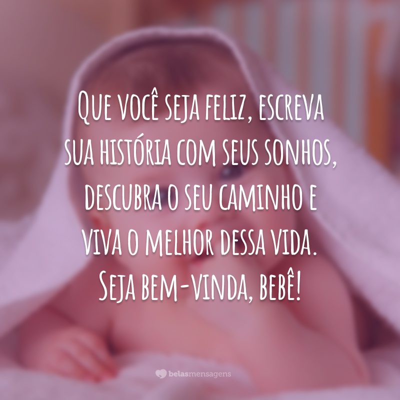 Que você seja feliz, escreva sua história com seus sonhos, descubra o seu caminho e viva o melhor dessa vida. Seja bem-vinda, bebê!