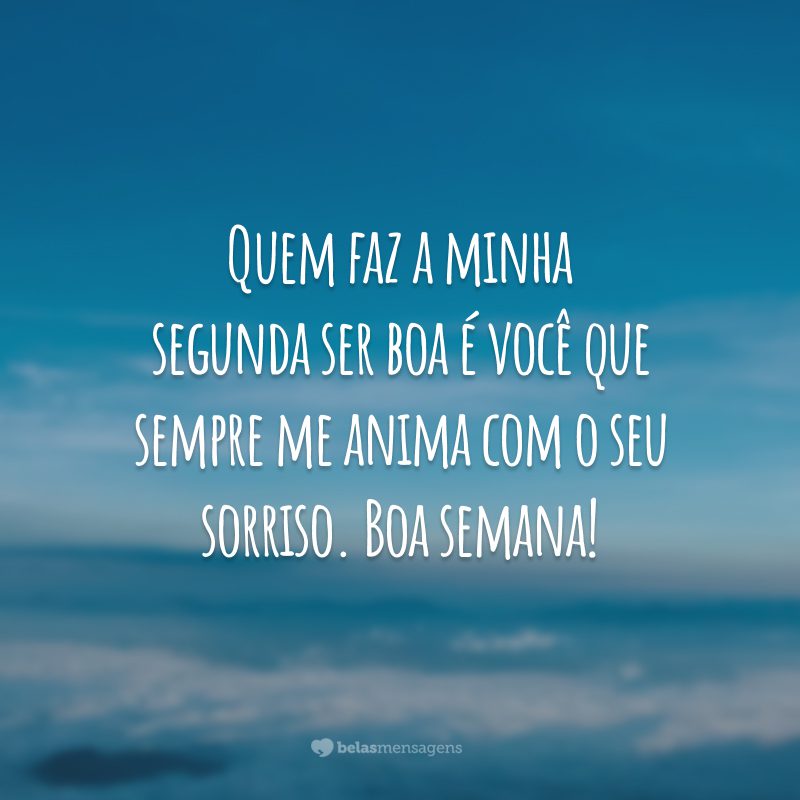 Quem faz a minha segunda ser boa é você que sempre me anima com o seu sorriso. Boa semana!