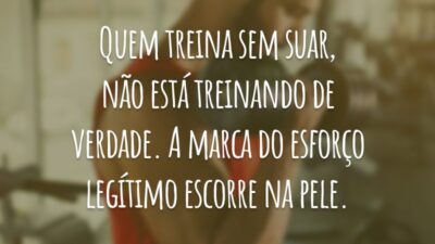 Quem treina sem suar, não está treinando de verdade. A marca do esforço legítimo escorre na pele.